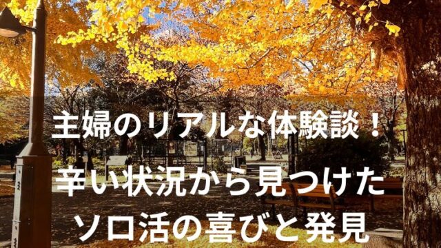 主婦のリアルな体験談！ 辛い状況から見つけた ソロ活の喜びと発見