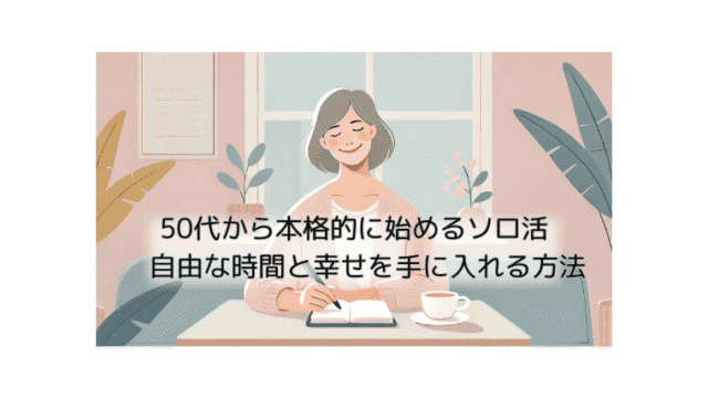 50代から本格的に始めるソロ活 自由な時間と幸せを手に入れる方法