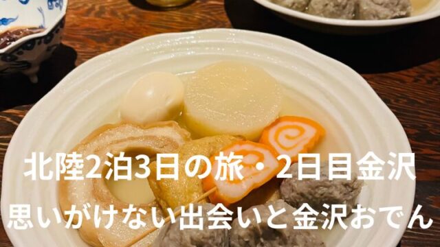北陸2泊3日の旅・2日目｜金沢で思いがけない出会いと金沢おでん