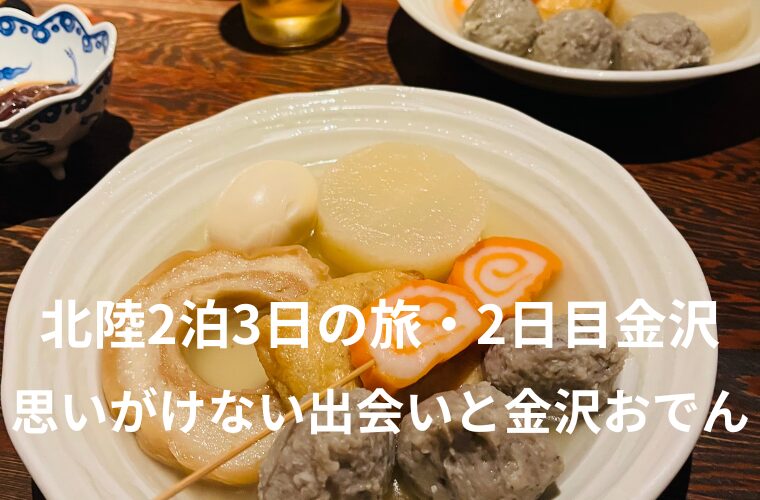 北陸2泊3日の旅・2日目｜金沢で思いがけない出会いと金沢おでん