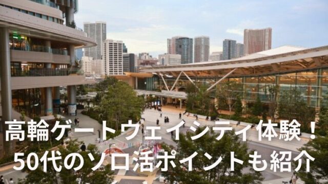 高輪ゲートウェイシティ体験！ 50代のソロ活ポイントも紹介